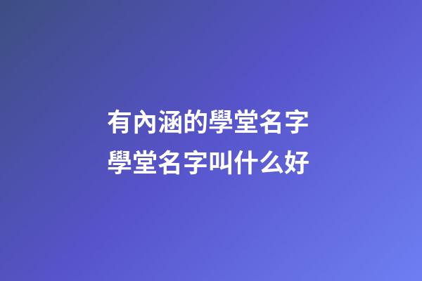 有內涵的學堂名字 學堂名字叫什么好